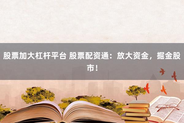 股票加大杠杆平台 股票配资通：放大资金，掘金股市！