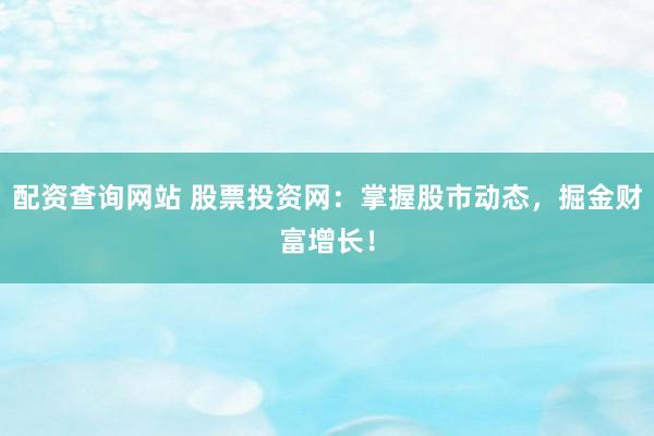 配资查询网站 股票投资网：掌握股市动态，掘金财富增长！