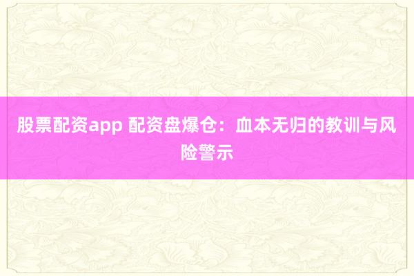 股票配资app 配资盘爆仓：血本无归的教训与风险警示