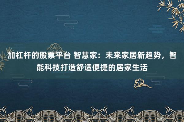 加杠杆的股票平台 智慧家：未来家居新趋势，智能科技打造舒适便捷的居家生活