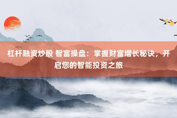 杠杆融资炒股 智富操盘：掌握财富增长秘诀，开启您的智能投资之旅