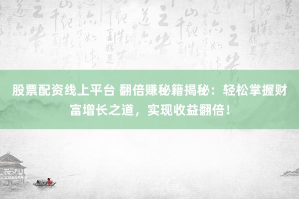 股票配资线上平台 翻倍赚秘籍揭秘：轻松掌握财富增长之道，实现收益翻倍！