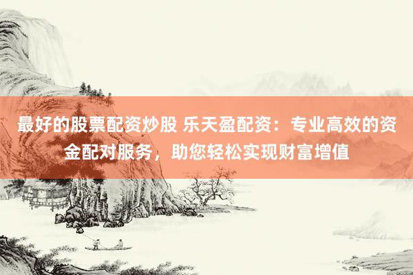 最好的股票配资炒股 乐天盈配资：专业高效的资金配对服务，助您轻松实现财富增值