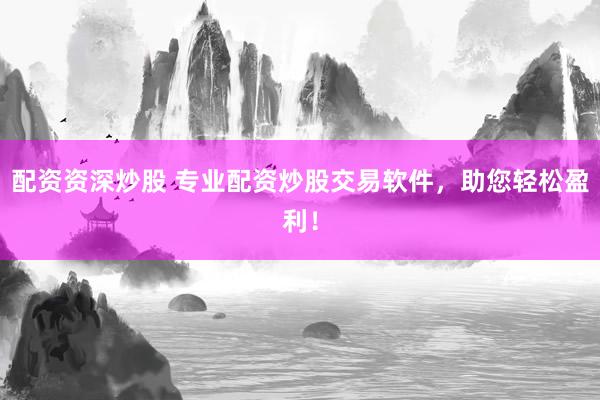 配资资深炒股 专业配资炒股交易软件，助您轻松盈利！