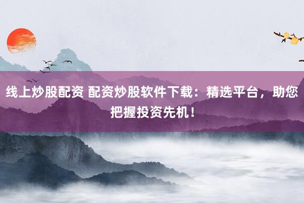 线上炒股配资 配资炒股软件下载：精选平台，助您把握投资先机！