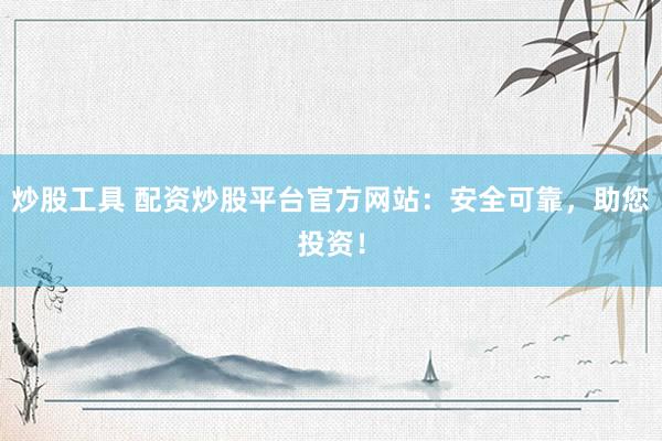 炒股工具 配资炒股平台官方网站：安全可靠，助您投资！