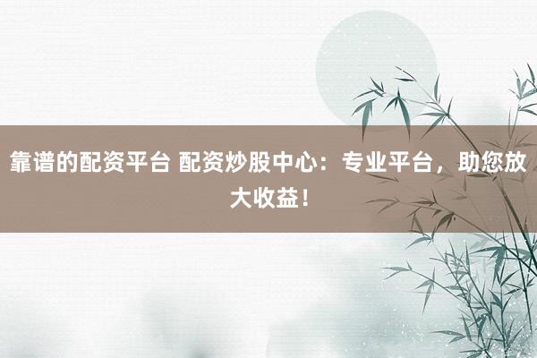 靠谱的配资平台 配资炒股中心：专业平台，助您放大收益！