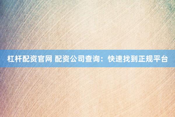 杠杆配资官网 配资公司查询：快速找到正规平台
