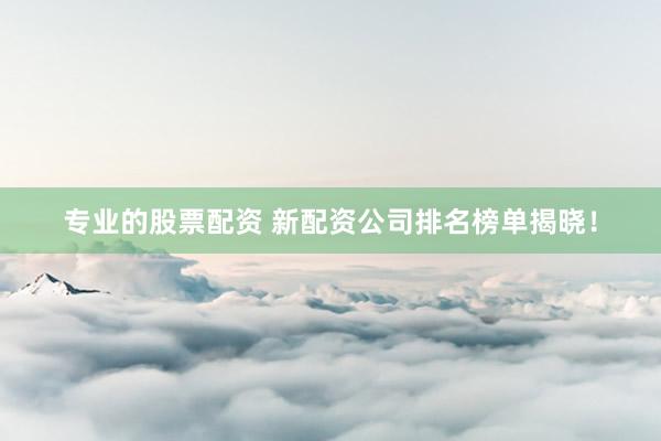 专业的股票配资 新配资公司排名榜单揭晓！