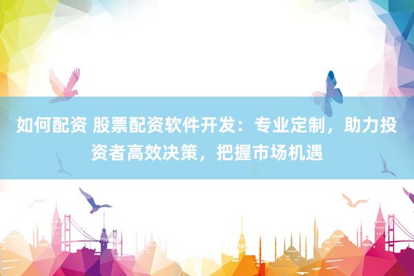 如何配资 股票配资软件开发：专业定制，助力投资者高效决策，把握市场机遇