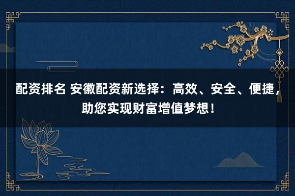 配资排名 安徽配资新选择：高效、安全、便捷，助您实现财富增值梦想！