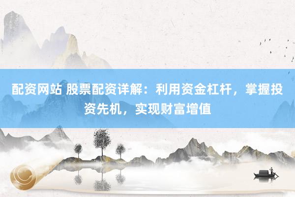 配资网站 股票配资详解：利用资金杠杆，掌握投资先机，实现财富增值