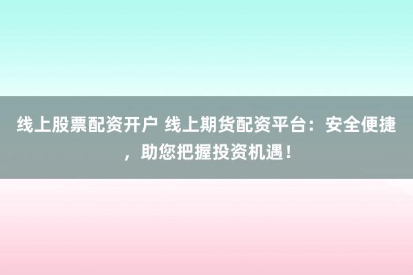 线上股票配资开户 线上期货配资平台：安全便捷，助您把握投资机遇！