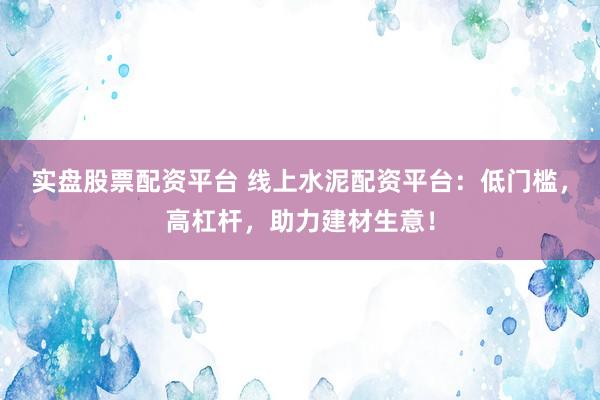 实盘股票配资平台 线上水泥配资平台：低门槛，高杠杆，助力建材生意！