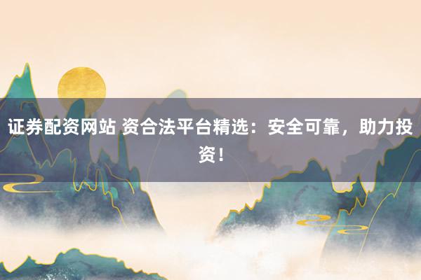 证券配资网站 资合法平台精选：安全可靠，助力投资！