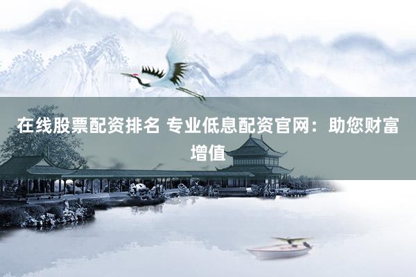在线股票配资排名 专业低息配资官网：助您财富增值