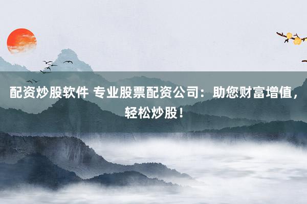 配资炒股软件 专业股票配资公司：助您财富增值，轻松炒股！
