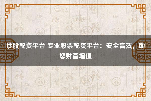 炒股配资平台 专业股票配资平台：安全高效，助您财富增值