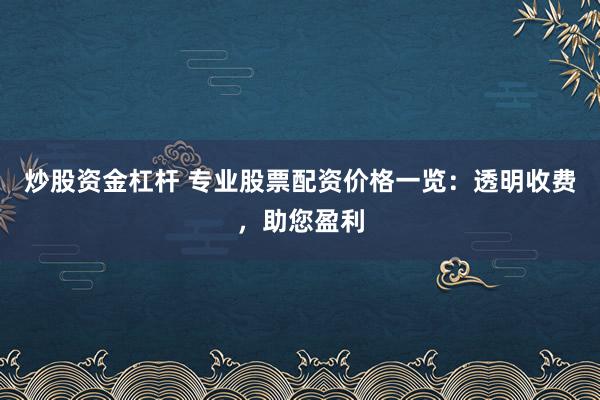炒股资金杠杆 专业股票配资价格一览：透明收费，助您盈利