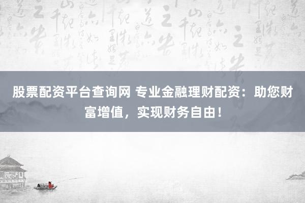 股票配资平台查询网 专业金融理财配资：助您财富增值，实现财务自由！