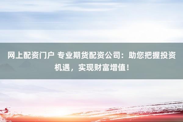 网上配资门户 专业期货配资公司：助您把握投资机遇，实现财富增值！