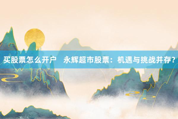 买股票怎么开户   永辉超市股票：机遇与挑战并存？