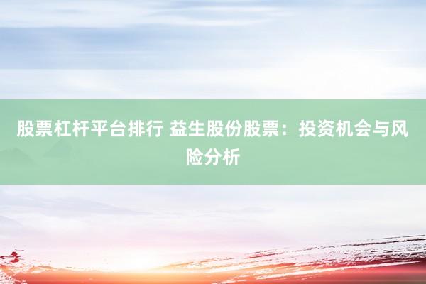 股票杠杆平台排行 益生股份股票：投资机会与风险分析