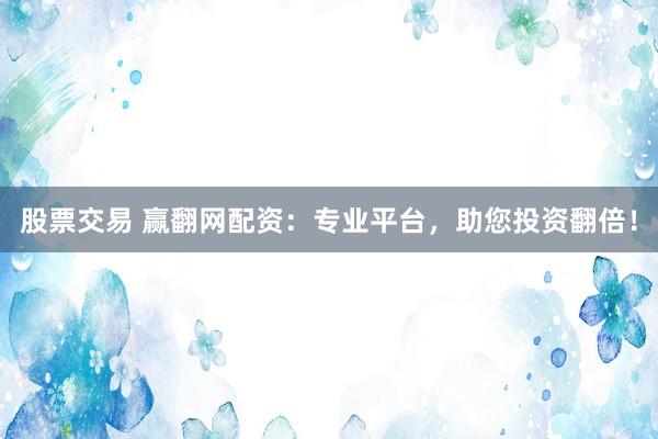 股票交易 赢翻网配资：专业平台，助您投资翻倍！