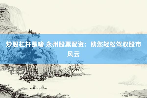 炒股杠杆是啥 永州股票配资：助您轻松驾驭股市风云