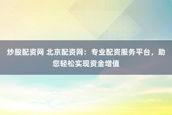 炒股配资网 北京配资网：专业配资服务平台，助您轻松实现资金增值