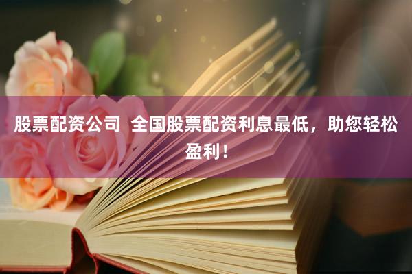 股票配资公司  全国股票配资利息最低，助您轻松盈利！