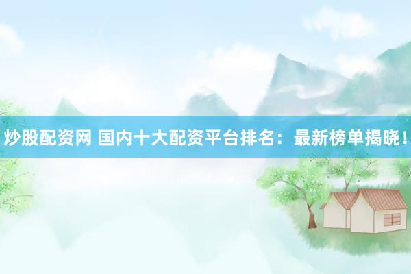 炒股配资网 国内十大配资平台排名：最新榜单揭晓！