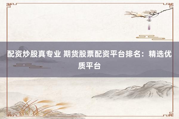 配资炒股真专业 期货股票配资平台排名：精选优质平台
