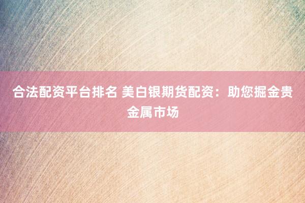 合法配资平台排名 美白银期货配资：助您掘金贵金属市场