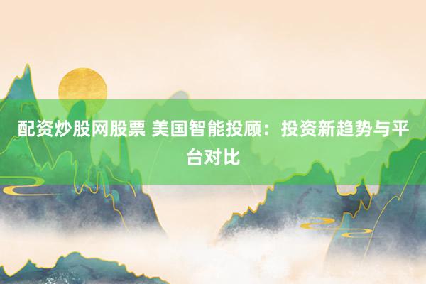 配资炒股网股票 美国智能投顾：投资新趋势与平台对比