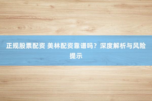 正规股票配资 美林配资靠谱吗？深度解析与风险提示