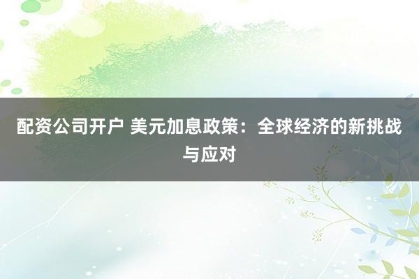 配资公司开户 美元加息政策：全球经济的新挑战与应对