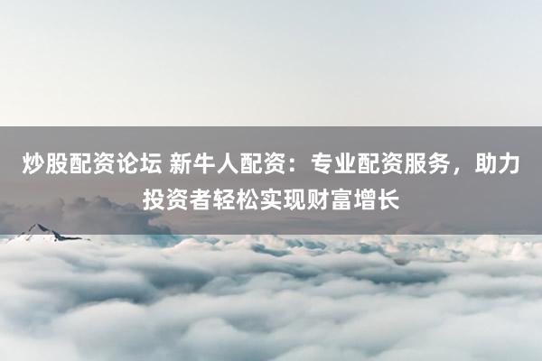 炒股配资论坛 新牛人配资：专业配资服务，助力投资者轻松实现财富增长
