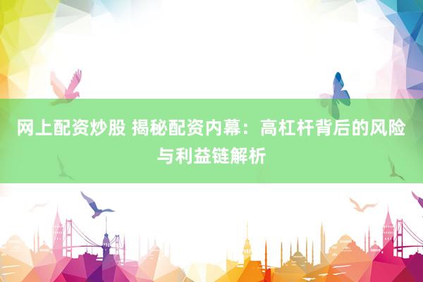 网上配资炒股 揭秘配资内幕：高杠杆背后的风险与利益链解析