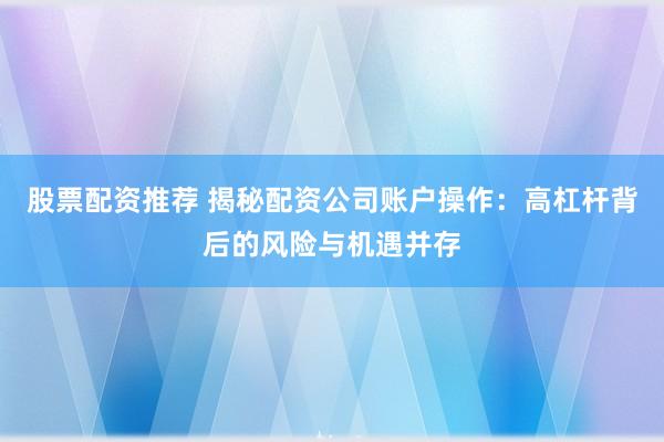 股票配资推荐 揭秘配资公司账户操作：高杠杆背后的风险与机遇并存