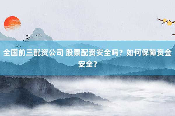 全国前三配资公司 股票配资安全吗？如何保障资金安全？