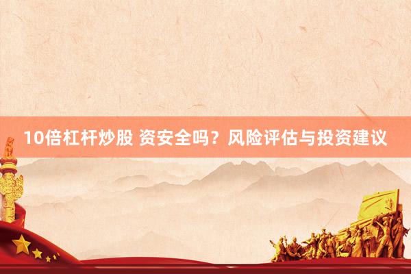 10倍杠杆炒股 资安全吗？风险评估与投资建议
