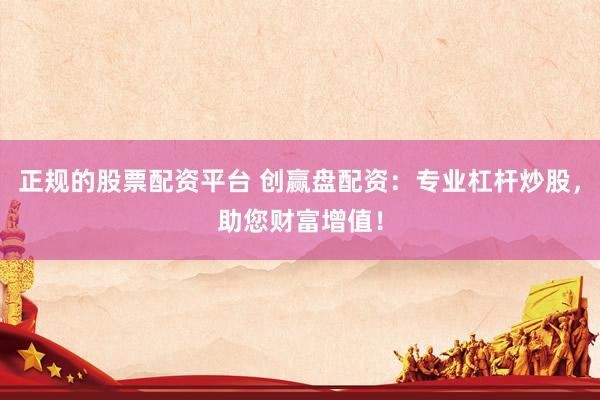 正规的股票配资平台 创赢盘配资：专业杠杆炒股，助您财富增值！