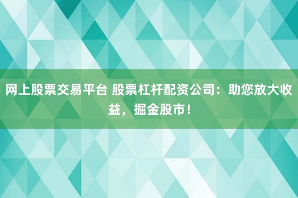 网上股票交易平台 股票杠杆配资公司：助您放大收益，掘金股市！
