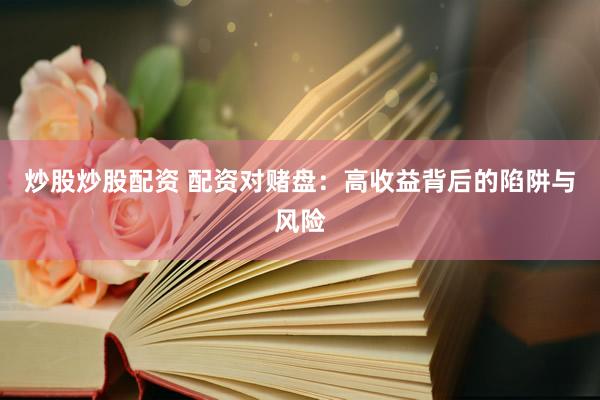 炒股炒股配资 配资对赌盘：高收益背后的陷阱与风险