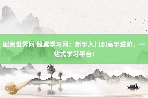 配资世界网 股票学习网：新手入门到高手进阶，一站式学习平台！