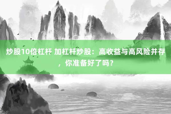 炒股10倍杠杆 加杠杆炒股：高收益与高风险并存，你准备好了吗？
