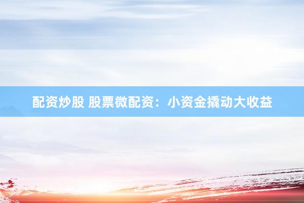 配资炒股 股票微配资：小资金撬动大收益