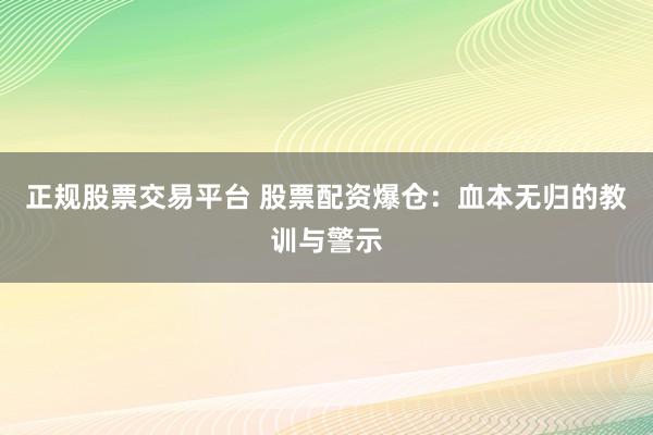 正规股票交易平台 股票配资爆仓：血本无归的教训与警示