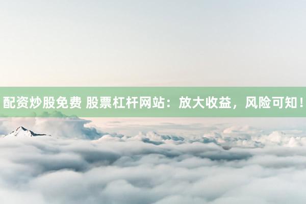 配资炒股免费 股票杠杆网站：放大收益，风险可知！